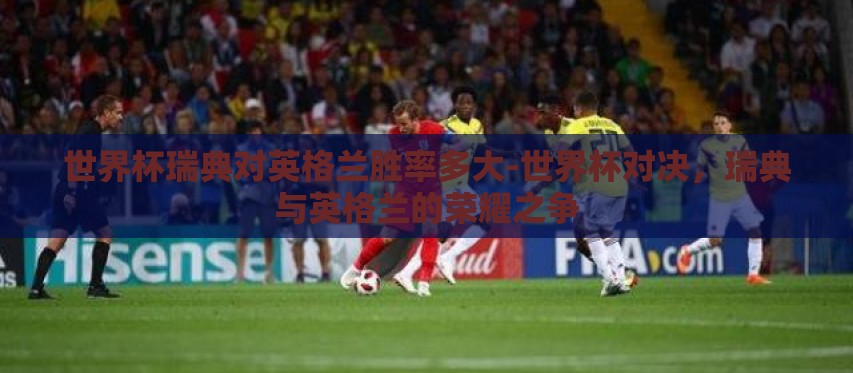 世界杯瑞典对英格兰胜率多大-世界杯对决，瑞典与英格兰的荣耀之争