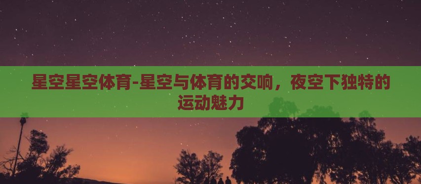 星空星空体育-星空与体育的交响，夜空下独特的运动魅力