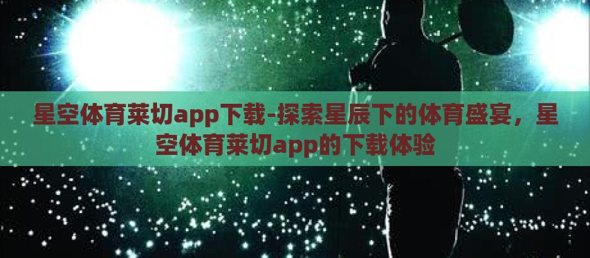 星空体育莱切app下载-探索星辰下的体育盛宴,星空体育莱切app的下载体验 星空体育莱切app下载-探索星辰下的体育盛宴,星空体育莱切app的下载体验