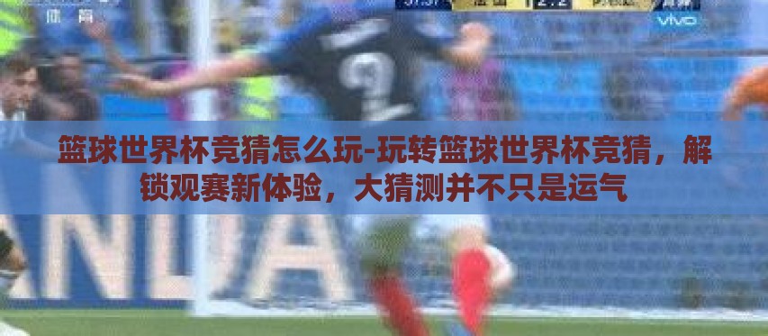 篮球世界杯竞猜怎么玩-玩转篮球世界杯竞猜,解锁观赛新体验,大猜测并不只是运气 篮球世界杯竞猜怎么玩-玩转篮球世界杯竞猜,解锁观赛新体验,大猜测并不只是运气