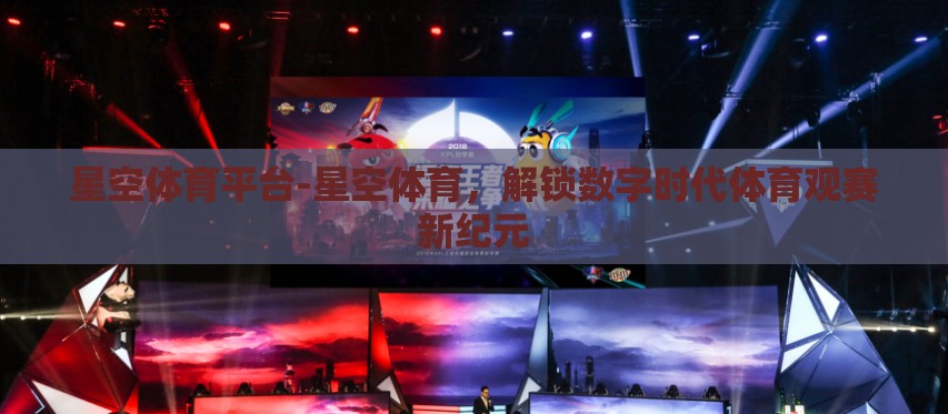 星空体育平台-星空体育，解锁数字时代体育观赛新纪元
