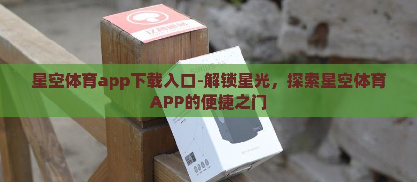 星空体育app下载入口-解锁星光，探索星空体育APP的便捷之门