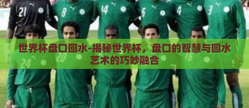 世界杯盘口回水-揭秘世界杯,盘口的智慧与回水艺术的巧妙融合 世界杯盘口回水-揭秘世界杯,盘口的智慧与回水艺术的巧妙融合