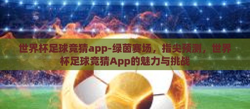 世界杯足球竞猜app-绿茵赛场，指尖预测，世界杯足球竞猜App的魅力与挑战
