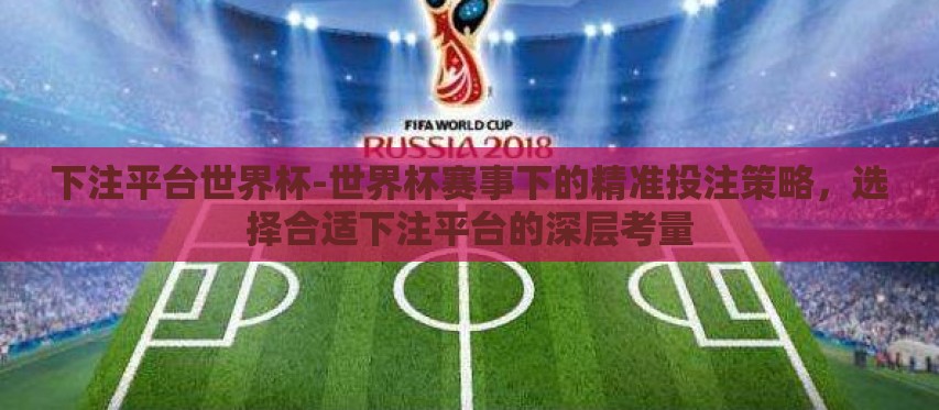 下注平台世界杯-世界杯赛事下的精准投注策略,选择合适下注平台的深层考量 下注平台世界杯-世界杯赛事下的精准投注策略,选择合适下注平台的深层考量