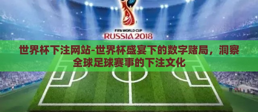 世界杯下注网站-世界杯盛宴下的数字赌局,洞察全球足球赛事的下注文化 世界杯下注网站-世界杯盛宴下的数字赌局,洞察全球足球赛事的下注文化