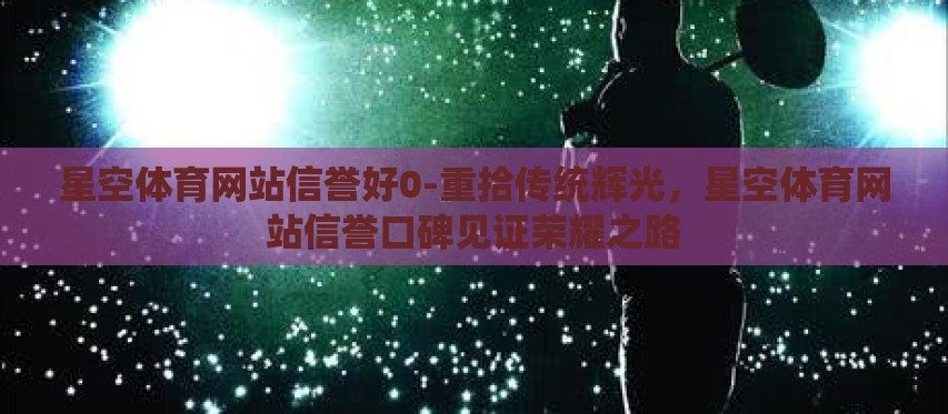 星空体育网站信誉好0-重拾传统辉光，星空体育网站信誉口碑见证荣耀之路