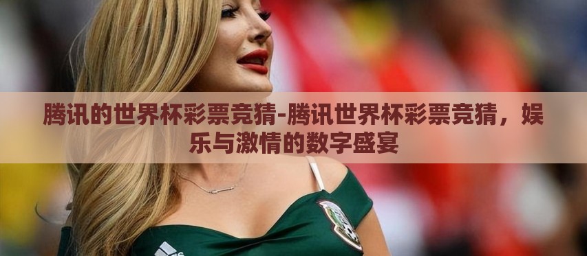 腾讯的世界杯彩票竞猜-腾讯世界杯彩票竞猜,娱乐与激情的数字盛宴 腾讯的世界杯彩票竞猜-腾讯世界杯彩票竞猜,娱乐与激情的数字盛宴