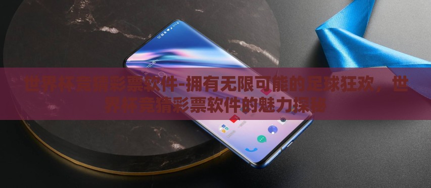 世界杯竞猜彩票软件-拥有无限可能的足球狂欢,世界杯竞猜彩票软件的魅力探秘 世界杯竞猜彩票软件-拥有无限可能的足球狂欢,世界杯竞猜彩票软件的魅力探秘