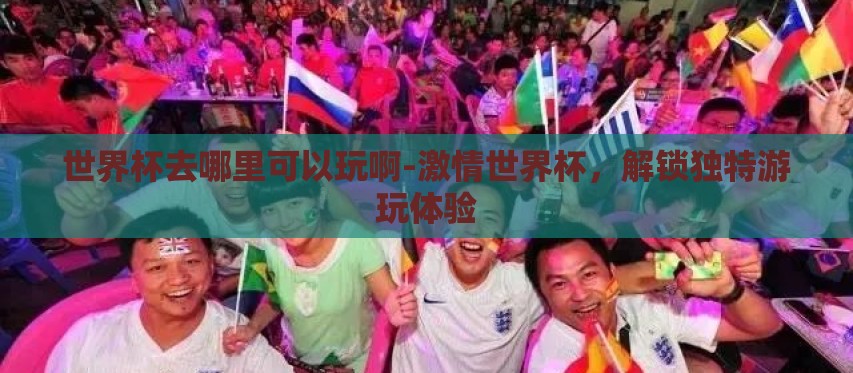 世界杯去哪里可以玩啊-激情世界杯,解锁独特游玩体验 世界杯去哪里可以玩啊-激情世界杯,解锁独特游玩体验