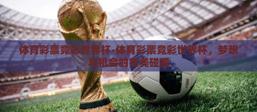 体育彩票竞彩世界杯-体育彩票竞彩世界杯,梦想与机会的完美碰撞 体育彩票竞彩世界杯-体育彩票竞彩世界杯,梦想与机会的完美碰撞