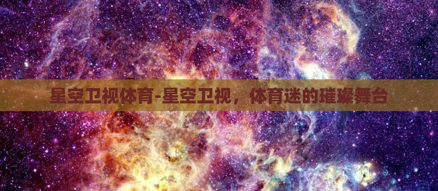 星空卫视体育-星空卫视，体育迷的璀璨舞台