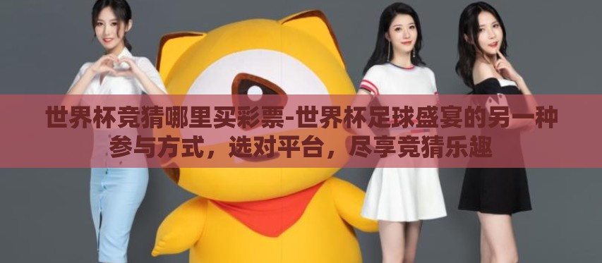 世界杯竞猜哪里买彩票-世界杯足球盛宴的另一种参与方式,选对平台,尽享竞猜乐趣 世界杯竞猜哪里买彩票-世界杯足球盛宴的另一种参与方式,选对平台,尽享竞猜乐趣