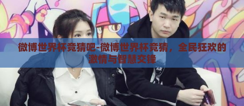 微博世界杯竞猜吧-微博世界杯竞猜,全民狂欢的激情与智慧交锋 微博世界杯竞猜吧-微博世界杯竞猜,全民狂欢的激情与智慧交锋