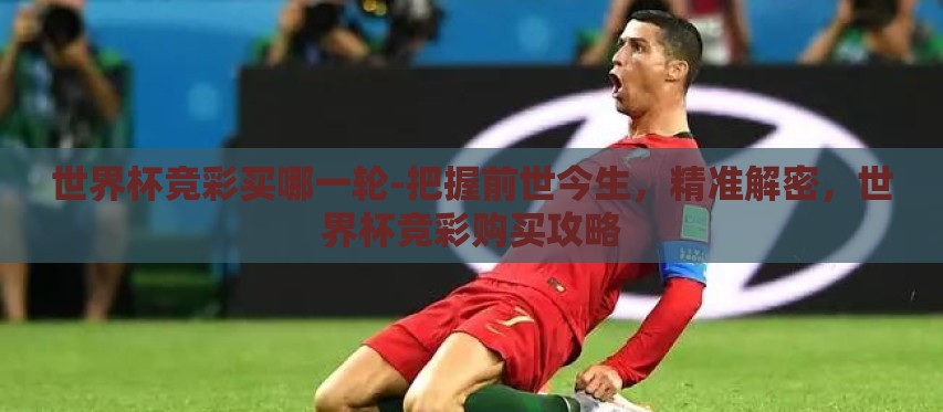 世界杯竞彩买哪一轮-把握前世今生,精准解密,世界杯竞彩购买攻略 世界杯竞彩买哪一轮-把握前世今生,精准解密,世界杯竞彩购买攻略