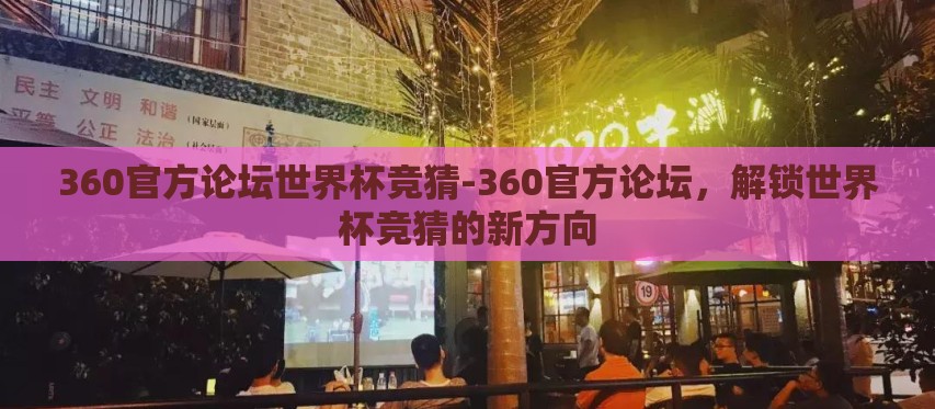 360官方论坛世界杯竞猜-360官方论坛,解锁世界杯竞猜的新方向 360官方论坛世界杯竞猜-360官方论坛,解锁世界杯竞猜的新方向