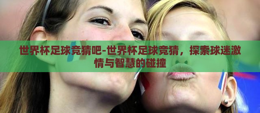 世界杯足球竞猜吧-世界杯足球竞猜,探索球迷激情与智慧的碰撞 世界杯足球竞猜吧-世界杯足球竞猜,探索球迷激情与智慧的碰撞