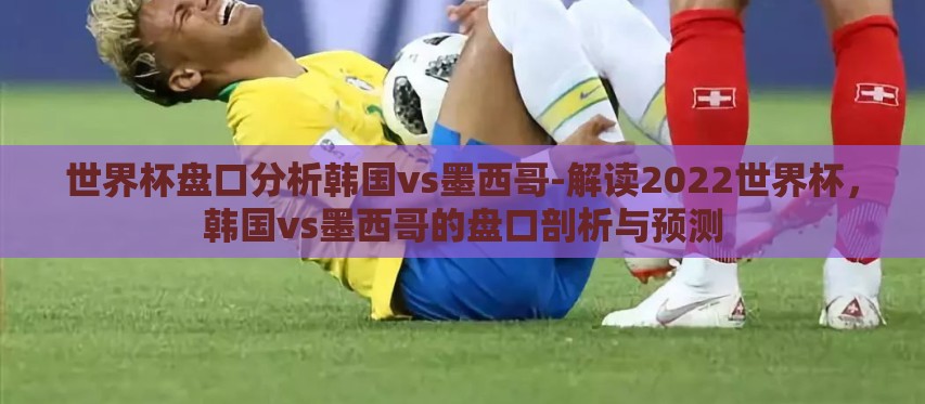 世界杯盘口分析韩国vs墨西哥-解读2022世界杯，韩国vs墨西哥的盘口剖析与预测