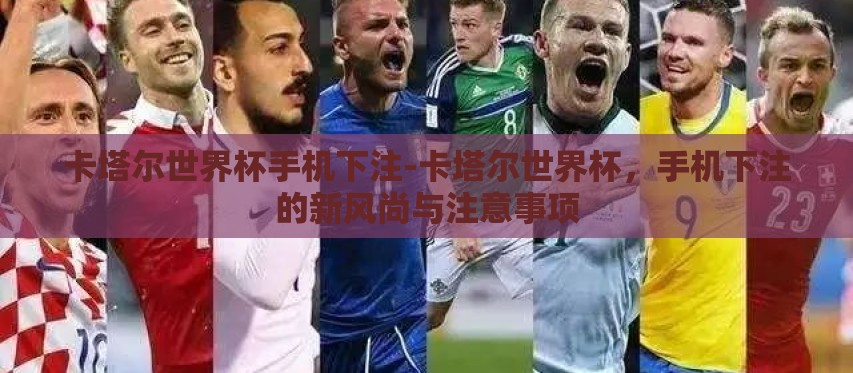 卡塔尔世界杯手机下注-卡塔尔世界杯，手机下注的新风尚与注意事项