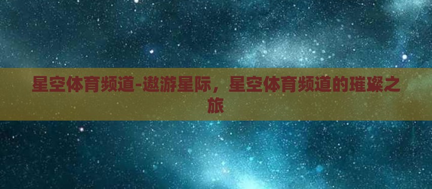 星空体育频道-遨游星际，星空体育频道的璀璨之旅