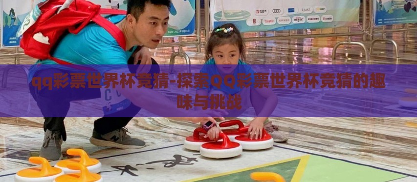 qq彩票世界杯竞猜-探索QQ彩票世界杯竞猜的趣味与挑战 qq彩票世界杯竞猜-探索QQ彩票世界杯竞猜的趣味与挑战