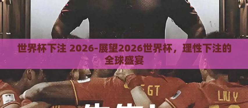 世界杯下注 2026-展望2026世界杯，理性下注的全球盛宴