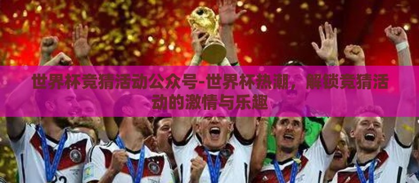 世界杯竞猜活动公众号-世界杯热潮，解锁竞猜活动的激情与乐趣