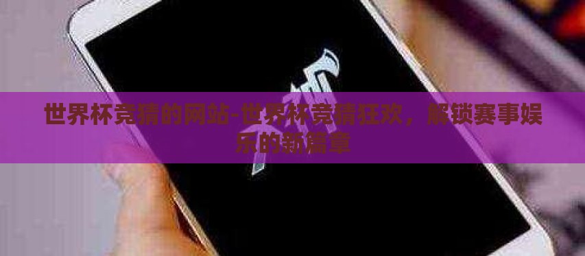 世界杯竞猜的网站-世界杯竞猜狂欢，解锁赛事娱乐的新篇章