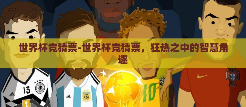 世界杯竞猜票-世界杯竞猜票,狂热之中的智慧角逐 世界杯竞猜票-世界杯竞猜票,狂热之中的智慧角逐