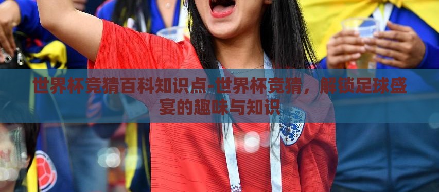 世界杯竞猜百科知识点-世界杯竞猜,解锁足球盛宴的趣味与知识 世界杯竞猜百科知识点-世界杯竞猜,解锁足球盛宴的趣味与知识