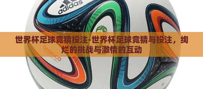 世界杯足球竞猜投注-世界杯足球竞猜与投注,绚烂的挑战与激情的互动 世界杯足球竞猜投注-世界杯足球竞猜与投注,绚烂的挑战与激情的互动