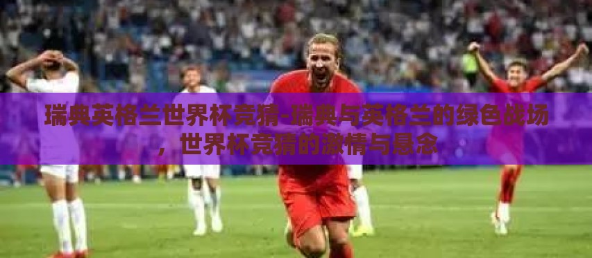 瑞典英格兰世界杯竞猜-瑞典与英格兰的绿色战场，世界杯竞猜的激情与悬念