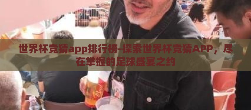世界杯竞猜app排行榜-探索世界杯竞猜APP，尽在掌握的足球盛宴之约