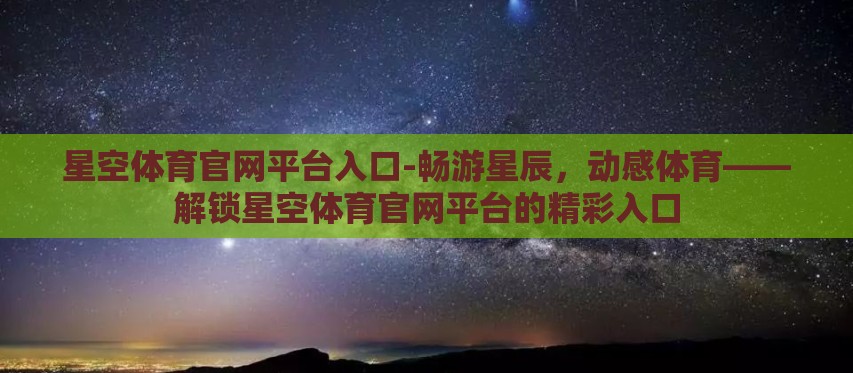 星空体育官网平台入口-畅游星辰,动感体育——解锁星空体育官网平台的精彩入口 星空体育官网平台入口-畅游星辰,动感体育——解锁星空体育官网平台的精彩入口