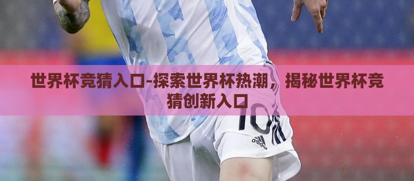 世界杯竞猜入口-探索世界杯热潮,揭秘世界杯竞猜创新入口 世界杯竞猜入口-探索世界杯热潮,揭秘世界杯竞猜创新入口