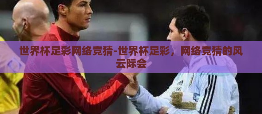世界杯足彩网络竞猜-世界杯足彩,网络竞猜的风云际会 世界杯足彩网络竞猜-世界杯足彩,网络竞猜的风云际会