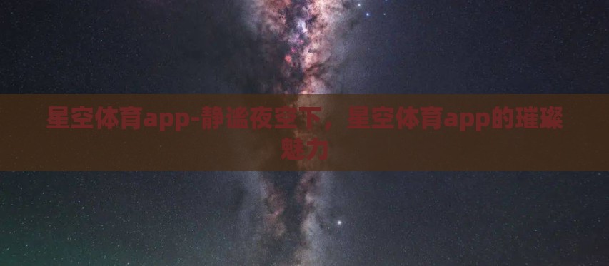 星空体育app-静谧夜空下,星空体育app的璀璨魅力 星空体育app-静谧夜空下,星空体育app的璀璨魅力