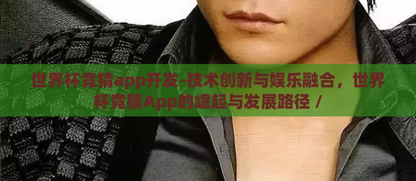 世界杯竞猜app开发-技术创新与娱乐融合,世界杯竞猜App的崛起与发展路径 / 世界杯竞猜app开发-技术创新与娱乐融合,世界杯竞猜App的崛起与发展路径 /