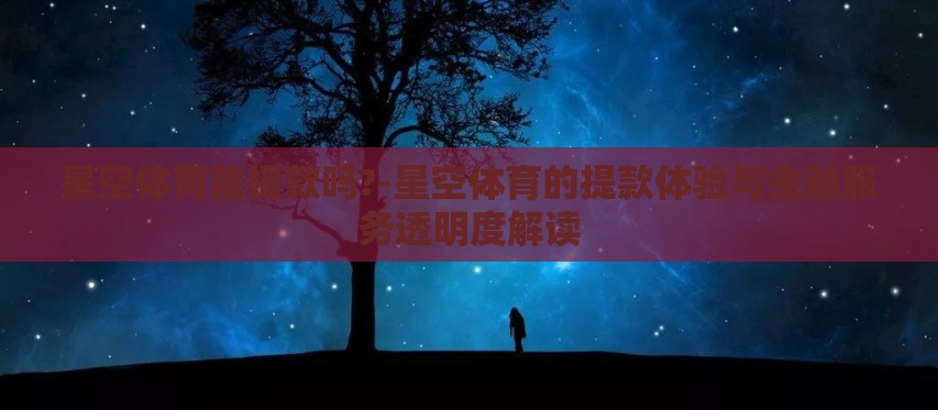 星空体育能提款吗?-星空体育的提款体验与金融服务透明度解读 星空体育能提款吗?-星空体育的提款体验与金融服务透明度解读