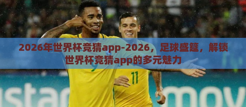 2026年世界杯竞猜app-2026，足球盛筵，解锁世界杯竞猜app的多元魅力