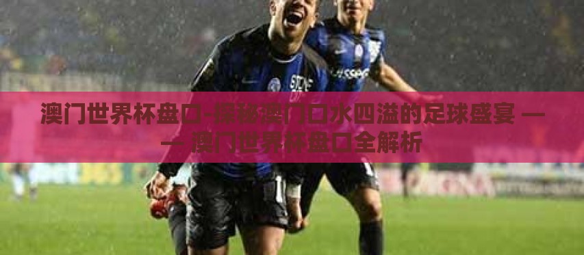澳门世界杯盘口-探秘澳门口水四溢的足球盛宴 —— 澳门世界杯盘口全解析 澳门世界杯盘口-探秘澳门口水四溢的足球盛宴 —— 澳门世界杯盘口全解析