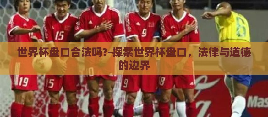 世界杯盘口合法吗?-探索世界杯盘口，法律与道德的边界