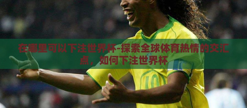 在哪里可以下注世界杯-探索全球体育热情的交汇点,如何下注世界杯 在哪里可以下注世界杯-探索全球体育热情的交汇点,如何下注世界杯