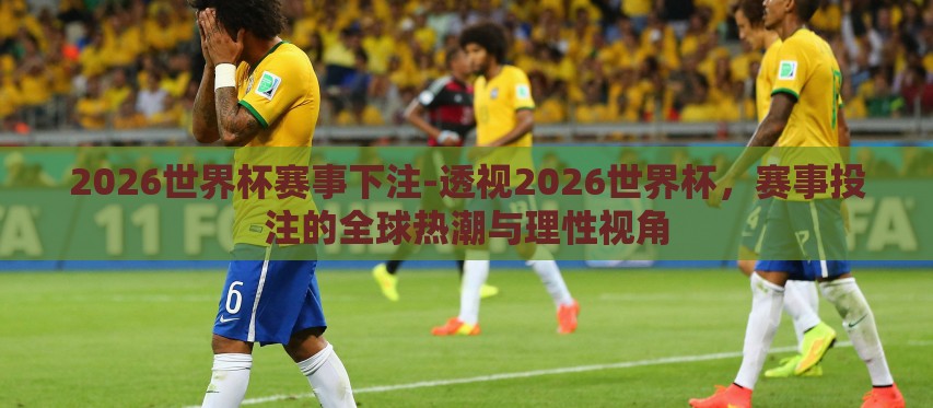 2026世界杯赛事下注-透视2026世界杯,赛事投注的全球热潮与理性视角 2026世界杯赛事下注-透视2026世界杯,赛事投注的全球热潮与理性视角