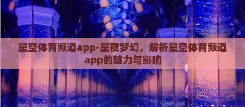 星空体育频道app-星夜梦幻,解析星空体育频道app的魅力与影响 星空体育频道app-星夜梦幻,解析星空体育频道app的魅力与影响