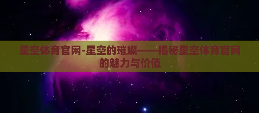 星空体育官网-星空的璀璨——揭秘星空体育官网的魅力与价值
