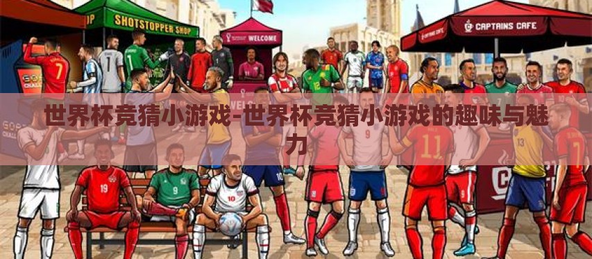 世界杯竞猜小游戏-世界杯竞猜小游戏的趣味与魅力 世界杯竞猜小游戏-世界杯竞猜小游戏的趣味与魅力