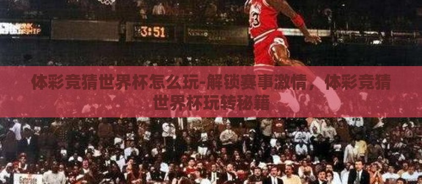 体彩竞猜世界杯怎么玩-解锁赛事激情，体彩竞猜世界杯玩转秘籍