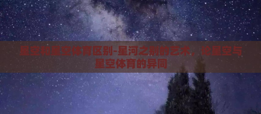 星空和星空体育区别-星河之别的艺术,论星空与星空体育的异同 星空和星空体育区别-星河之别的艺术,论星空与星空体育的异同