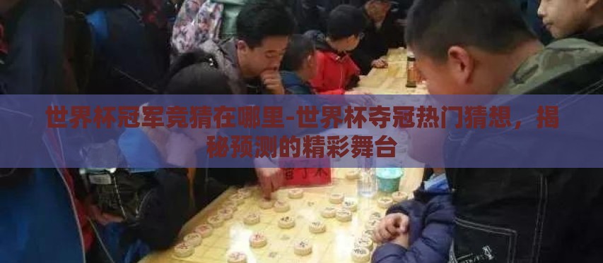 世界杯冠军竞猜在哪里-世界杯夺冠热门猜想，揭秘预测的精彩舞台